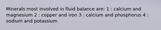 Minerals most involved in fluid balance are: 1 : calcium and magnesium 2 : copper and iron 3 : calcium and phosphorus 4 : sodium and potassium