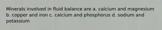 Minerals involved in fluid balance are a. calcium and magnesium b. copper and iron c. calcium and phosphorus d. sodium and potassium