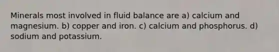 Minerals most involved in fluid balance are a) calcium and magnesium. b) copper and iron. c) calcium and phosphorus. d) sodium and potassium.