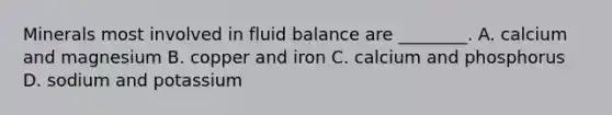 Minerals most involved in fluid balance are ________. A. calcium and magnesium B. copper and iron C. calcium and phosphorus D. sodium and potassium