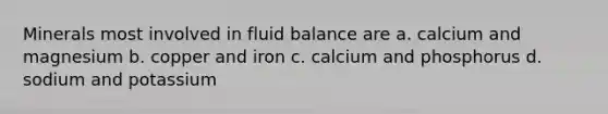 Minerals most involved in fluid balance are a. calcium and magnesium b. copper and iron c. calcium and phosphorus d. sodium and potassium