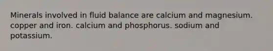 Minerals involved in fluid balance are calcium and magnesium. copper and iron. calcium and phosphorus. sodium and potassium.