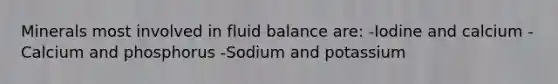 Minerals most involved in fluid balance are: -Iodine and calcium -Calcium and phosphorus -Sodium and potassium