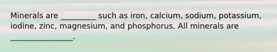 Minerals are _________ such as iron, calcium, sodium, potassium, iodine, zinc, magnesium, and phosphorus. All minerals are ________________.