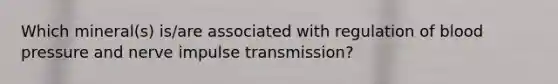 Which mineral(s) is/are associated with regulation of blood pressure and nerve impulse transmission?