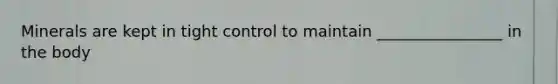 Minerals are kept in tight control to maintain ________________ in the body
