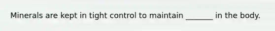 Minerals are kept in tight control to maintain _______ in the body.
