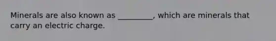 Minerals are also known as _________, which are minerals that carry an electric charge.