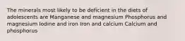 The minerals most likely to be deficient in the diets of adolescents are Manganese and magnesium Phosphorus and magnesium Iodine and iron Iron and calcium Calcium and phosphorus