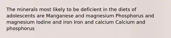 The minerals most likely to be deficient in the diets of adolescents are Manganese and magnesium Phosphorus and magnesium Iodine and iron Iron and calcium Calcium and phosphorus