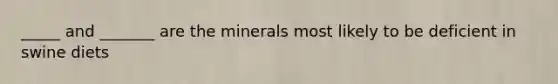 _____ and _______ are the minerals most likely to be deficient in swine diets