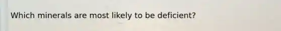 Which minerals are most likely to be deficient?