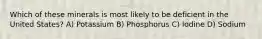 Which of these minerals is most likely to be deficient in the United States? A) Potassium B) Phosphorus C) Iodine D) Sodium