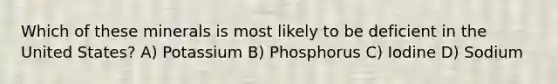 Which of these minerals is most likely to be deficient in the United States? A) Potassium B) Phosphorus C) Iodine D) Sodium