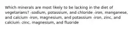 Which minerals are most likely to be lacking in the diet of vegetarians?​ -​sodium, potassium, and chloride ​-iron, manganese, and calcium ​-iron, magnesium, and potassium ​-iron, zinc, and calcium -​zinc, magnesium, and fluoride