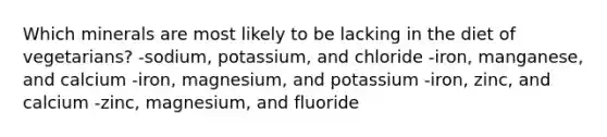 Which minerals are most likely to be lacking in the diet of vegetarians?​ -​sodium, potassium, and chloride ​-iron, manganese, and calcium ​-iron, magnesium, and potassium ​-iron, zinc, and calcium -​zinc, magnesium, and fluoride