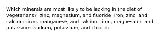 Which minerals are most likely to be lacking in the diet of vegetarians?​ -​zinc, magnesium, and fluoride -​iron, zinc, and calcium ​-iron, manganese, and calcium ​-iron, magnesium, and potassium ​-sodium, potassium, and chloride