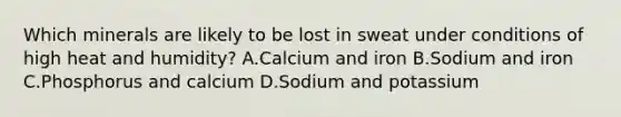 Which minerals are likely to be lost in sweat under conditions of high heat and humidity? A.Calcium and iron B.Sodium and iron C.Phosphorus and calcium D.Sodium and potassium