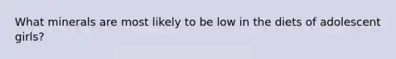 What minerals are most likely to be low in the diets of adolescent girls?