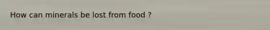 How can minerals be lost from food ?