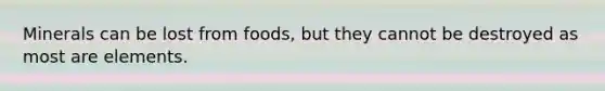 Minerals can be lost from foods, but they cannot be destroyed as most are elements.