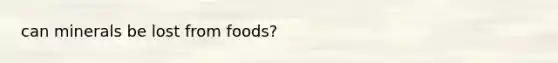 can minerals be lost from foods?