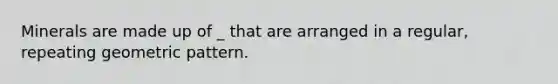 Minerals are made up of _ that are arranged in a regular, repeating geometric pattern.