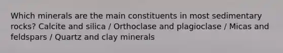 Which minerals are the main constituents in most sedimentary rocks? Calcite and silica / Orthoclase and plagioclase / Micas and feldspars / Quartz and clay minerals