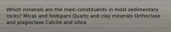 Which minerals are the main constituents in most sedimentary rocks? Micas and feldspars Quartz and clay minerals Orthoclase and plagioclase Calcite and silica