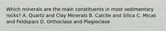 Which minerals are the main constituents in most sedimentary rocks? A. Quartz and Clay Minerals B. Calcite and Silica C. Micas and Feldspars D. Orthoclase and Plagioclase