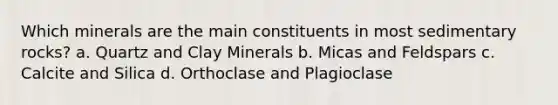 Which minerals are the main constituents in most sedimentary rocks? a. Quartz and Clay Minerals b. Micas and Feldspars c. Calcite and Silica d. Orthoclase and Plagioclase