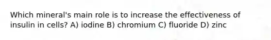 Which mineral's main role is to increase the effectiveness of insulin in cells? A) iodine B) chromium C) fluoride D) zinc