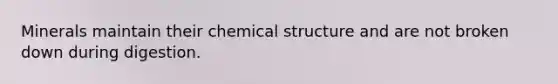 Minerals maintain their chemical structure and are not broken down during digestion.