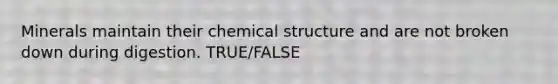 Minerals maintain their chemical structure and are not broken down during digestion. TRUE/FALSE