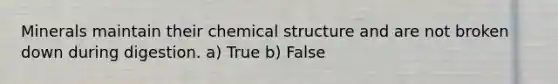 Minerals maintain their chemical structure and are not broken down during digestion. a) True b) False