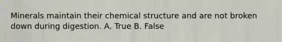 Minerals maintain their chemical structure and are not broken down during digestion. A. True B. False