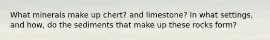 What minerals make up chert? and limestone? In what settings, and how, do the sediments that make up these rocks form?