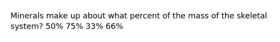 Minerals make up about what percent of the mass of the skeletal system? 50% 75% 33% 66%