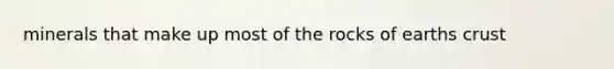 minerals that make up most of the rocks of earths crust