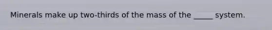 Minerals make up two-thirds of the mass of the _____ system.