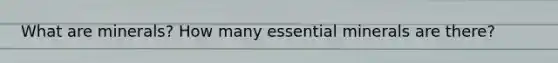 What are minerals? How many essential minerals are there?