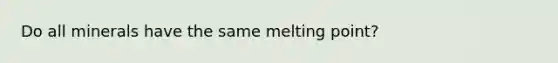 Do all minerals have the same melting point?