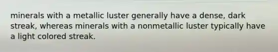 minerals with a metallic luster generally have a dense, dark streak, whereas minerals with a nonmetallic luster typically have a light colored streak.