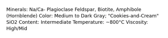 Minerals: Na/Ca- Plagioclase Feldspar, Biotite, Amphibole (Hornblende) Color: Medium to Dark Gray; "Cookies-and-Cream" SiO2 Content: Intermediate Temperature: ~800°C Viscosity: High/Mid