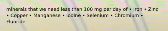 minerals that we need less than 100 mg per day of • iron • Zinc • Copper • Manganese • Iodine • Selenium • Chromium • Fluoride