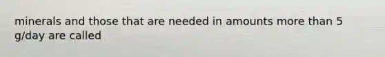 minerals and those that are needed in amounts <a href='https://www.questionai.com/knowledge/keWHlEPx42-more-than' class='anchor-knowledge'>more than</a> 5 g/day are called