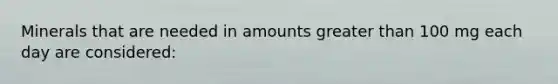 Minerals that are needed in amounts <a href='https://www.questionai.com/knowledge/ktgHnBD4o3-greater-than' class='anchor-knowledge'>greater than</a> 100 mg each day are considered: