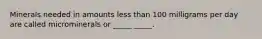 Minerals needed in amounts less than 100 milligrams per day are called microminerals or _____ _____.
