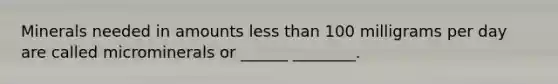 Minerals needed in amounts less than 100 milligrams per day are called microminerals or ______ ________.