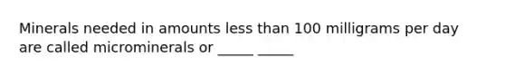 Minerals needed in amounts less than 100 milligrams per day are called microminerals or _____ _____